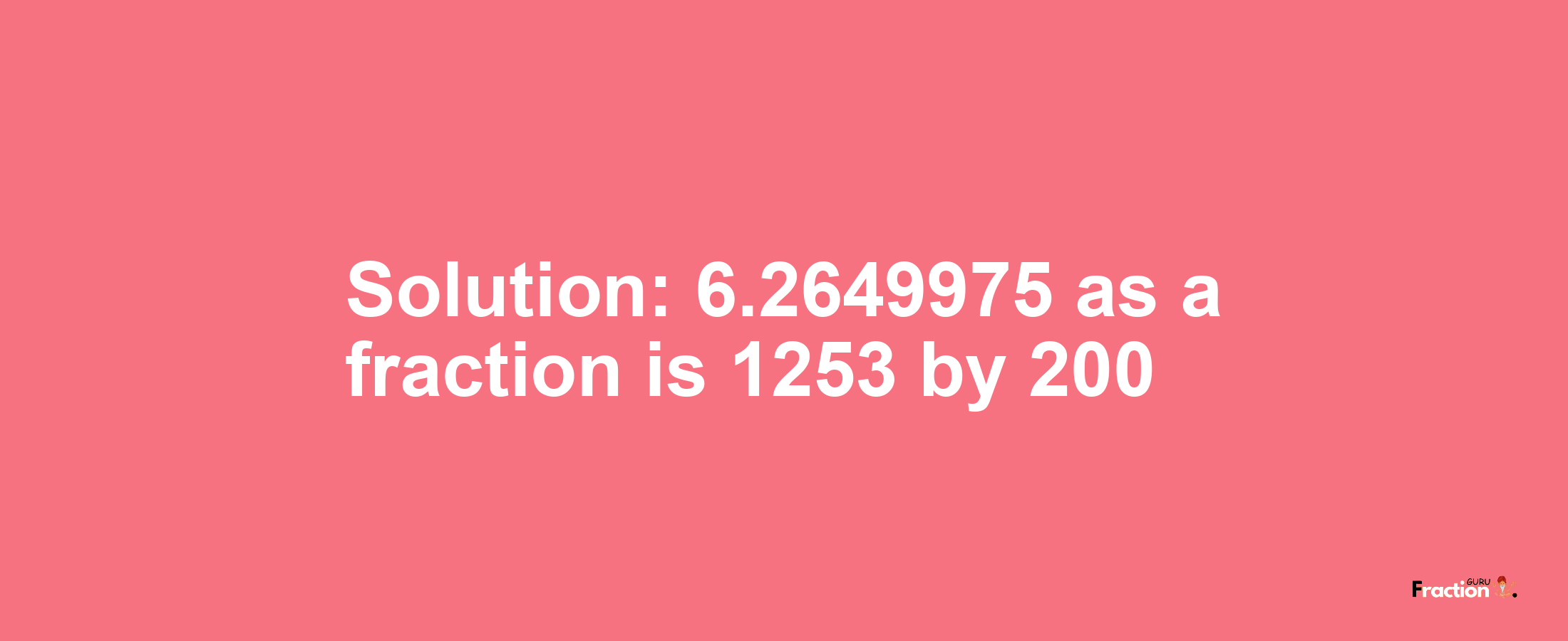 Solution:6.2649975 as a fraction is 1253/200